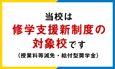 当校は修学支援新制度の対象校です（授業料等減免・給付型奨学金）